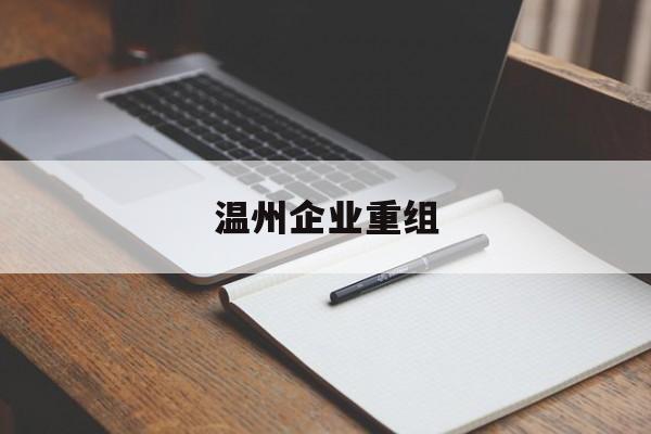 白山市温州企业重组(温州市国有企业重组改革)