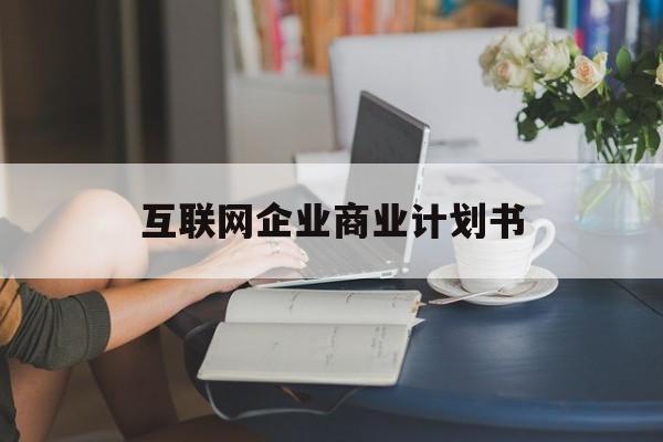 白山市互联网企业商业计划书(互联网行业商业计划书侧重点)