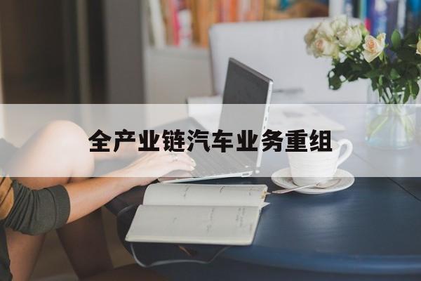 白山市全产业链汽车业务重组(全产业链汽车业务重组的意义)