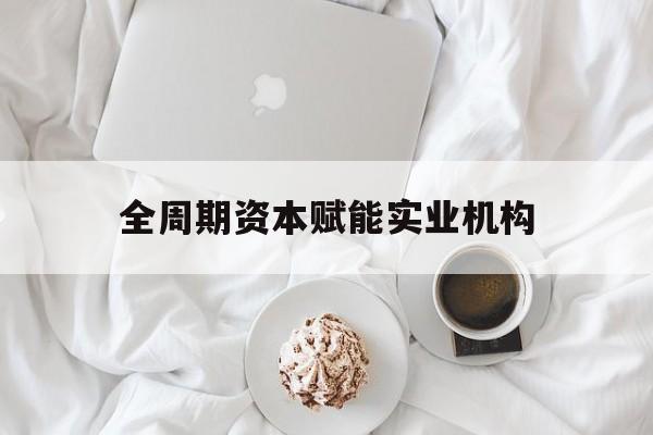 白山市全周期资本赋能实业机构(全周期管理)