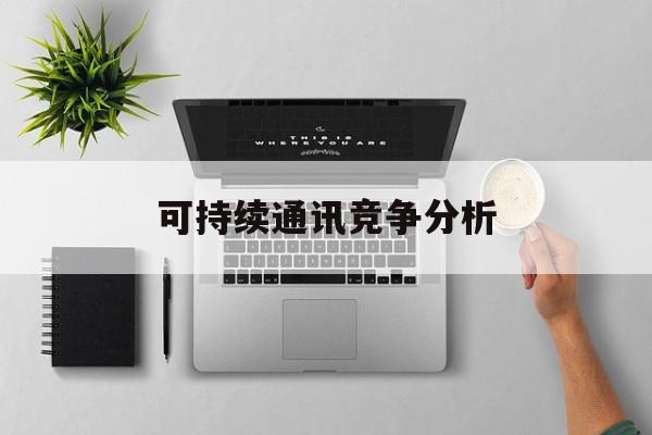 白山市可持续通讯竞争分析(可持续竞争优势有哪些)