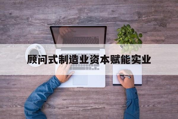 白山市关于顾问式制造业资本赋能实业的信息